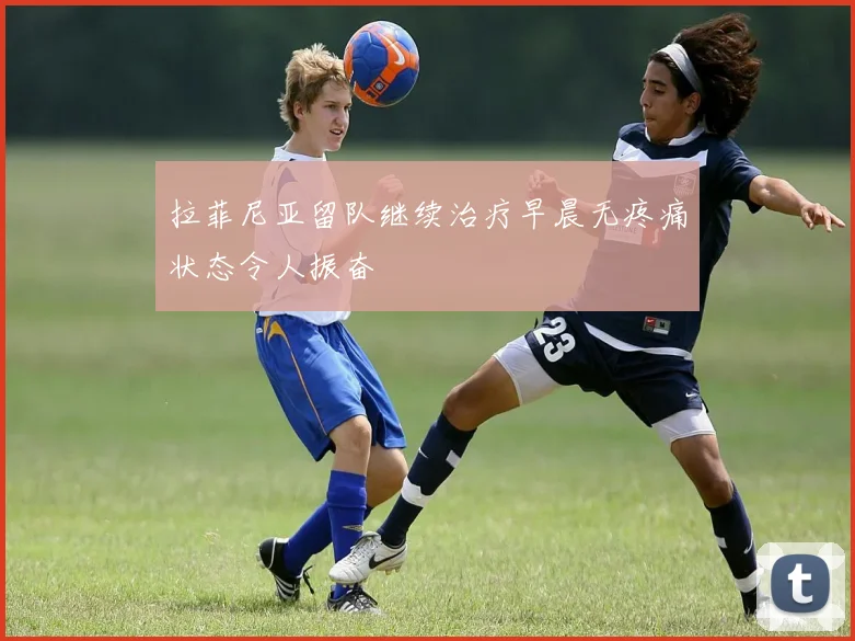拉菲尼亚留队继续治疗早晨无疼痛状态令人振奋