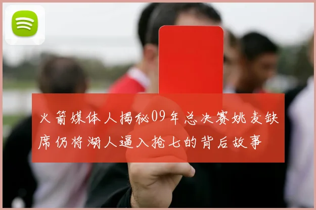 火箭媒体人揭秘09年总决赛姚麦缺席仍将湖人逼入抢七的背后故事