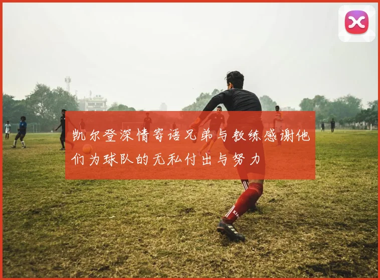 凯尔登深情寄语兄弟与教练感谢他们为球队的无私付出与努力