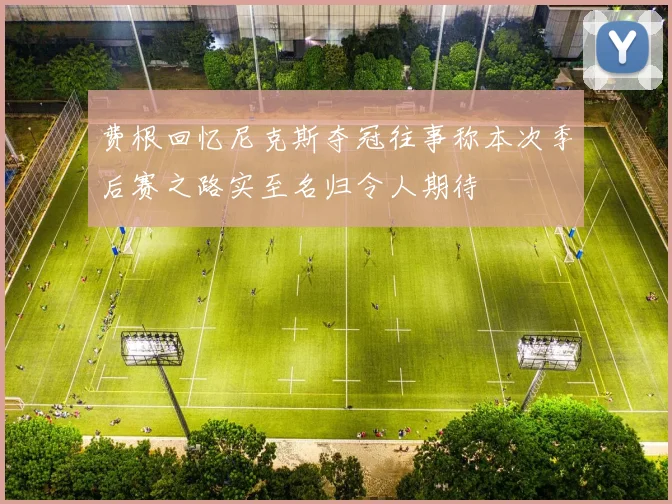 费根回忆尼克斯夺冠往事称本次季后赛之路实至名归令人期待