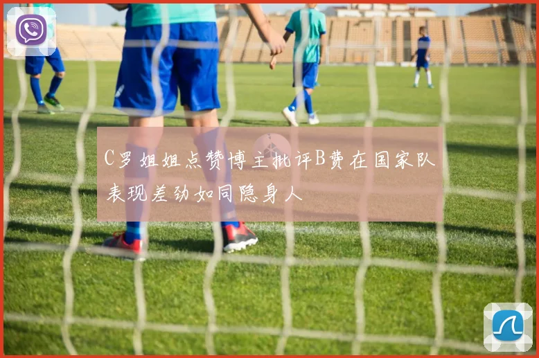 C罗姐姐点赞博主批评B费在国家队表现差劲如同隐身人