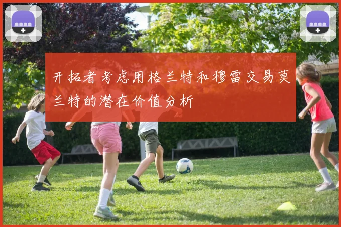 开拓者考虑用格兰特和穆雷交易莫兰特的潜在价值分析