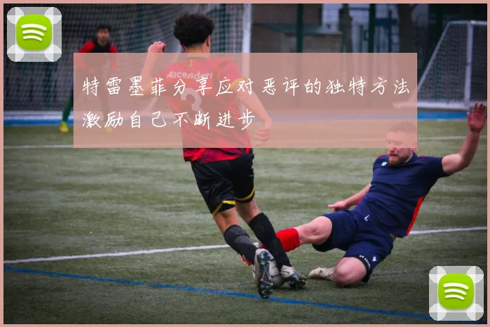 特雷墨菲分享应对恶评的独特方法激励自己不断进步
