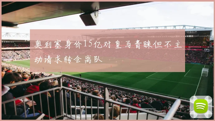 奥利塞身价15亿对皇马青睐但不主动请求转会离队