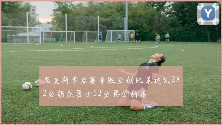 尼克斯季后赛净胜分创纪录达到282分领先勇士52分再创新高