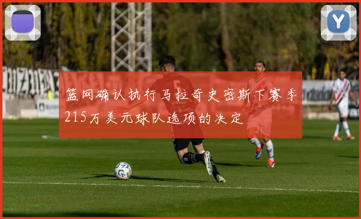 篮网确认执行马拉奇史密斯下赛季215万美元球队选项的决定