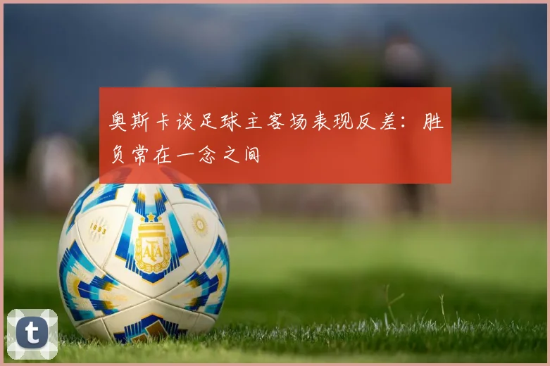奥斯卡谈足球主客场表现反差：胜负常在一念之间