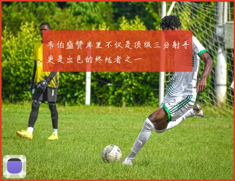 韦伯盛赞库里不仅是顶级三分射手更是出色的终结者之一