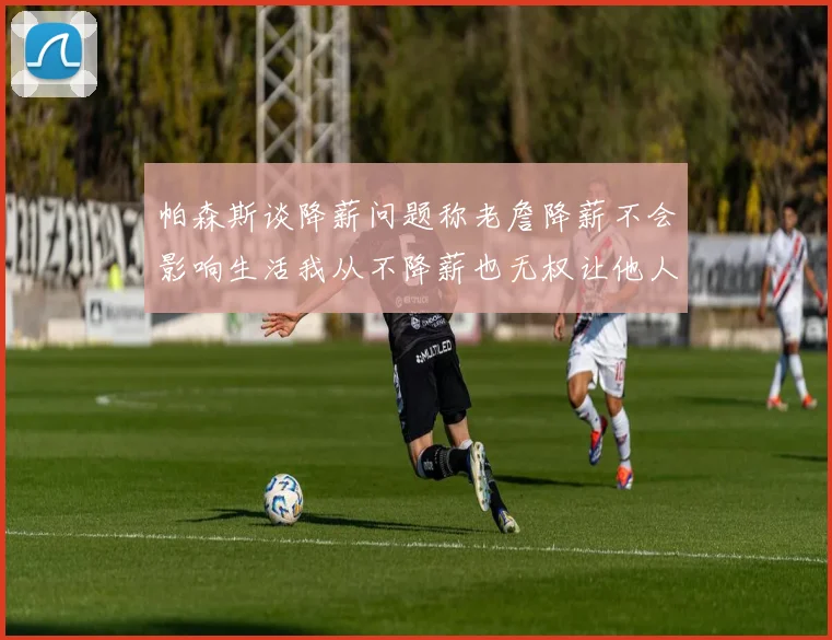 帕森斯谈降薪问题称老詹降薪不会影响生活我从不降薪也无权让他人降薪