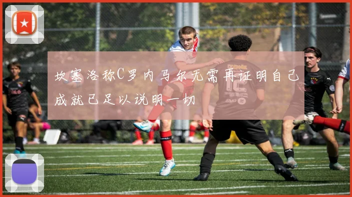 坎塞洛称C罗内马尔无需再证明自己成就已足以说明一切