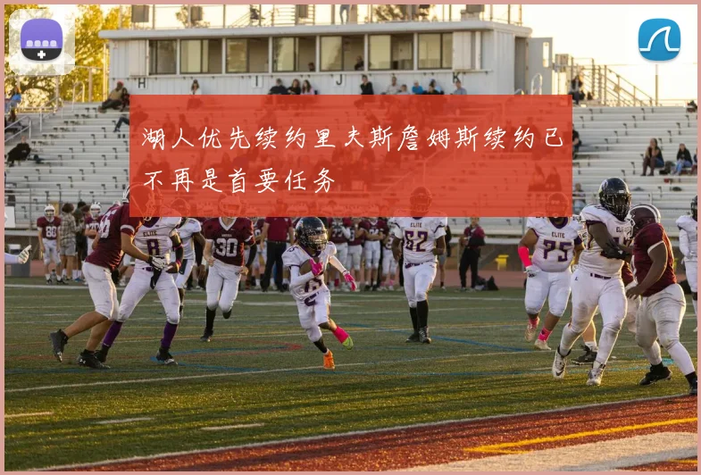 湖人优先续约里夫斯詹姆斯续约已不再是首要任务