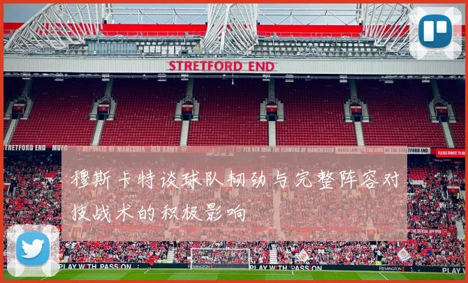 穆斯卡特谈球队韧劲与完整阵容对技战术的积极影响