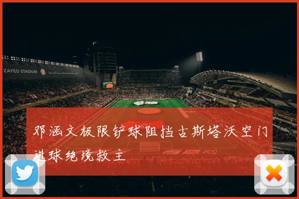 邓涵文极限铲球阻挡古斯塔沃空门进球绝境救主