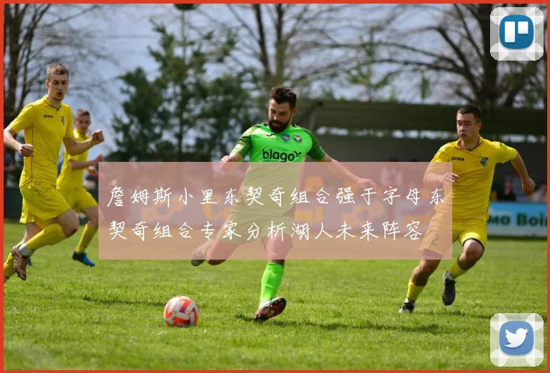 詹姆斯小里东契奇组合强于字母东契奇组合专家分析湖人未来阵容