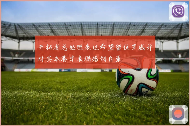 开拓者总经理表达希望留住罗威并对其本赛季表现感到自豪