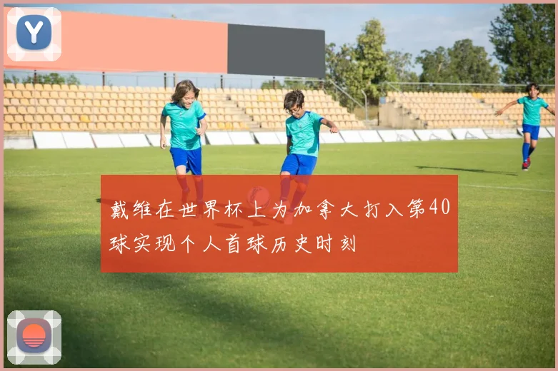 戴维在世界杯上为加拿大打入第40球实现个人首球历史时刻
