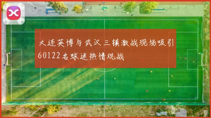 大连英博与武汉三镇激战现场吸引60122名球迷热情观战