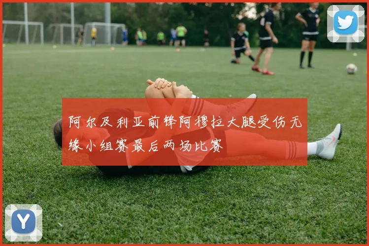 阿尔及利亚前锋阿穆拉大腿受伤无缘小组赛最后两场比赛
