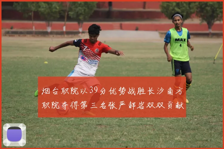 烟台职院以39分优势战胜长沙南方职院夺得第三名张严郝岩双双贡献27分