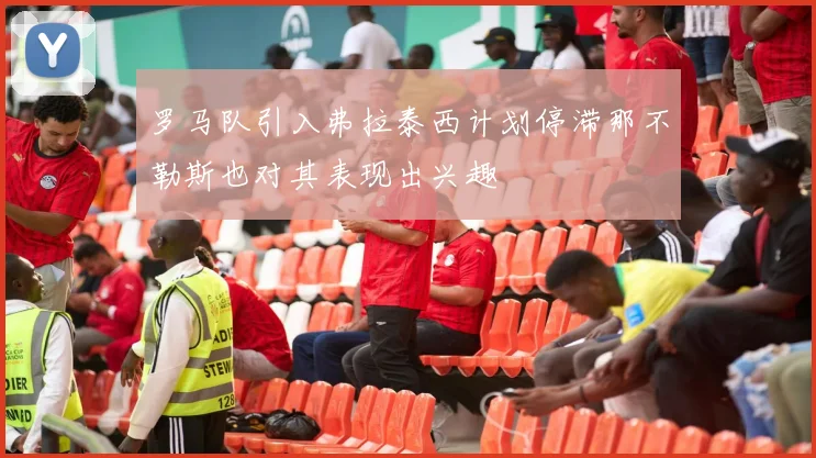 罗马队引入弗拉泰西计划停滞那不勒斯也对其表现出兴趣