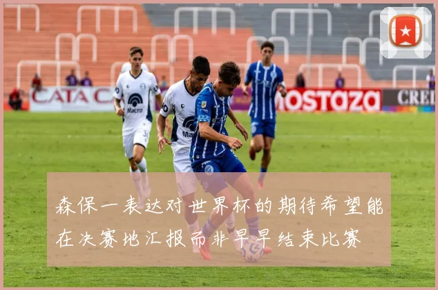 森保一表达对世界杯的期待希望能在决赛地汇报而非早早结束比赛
