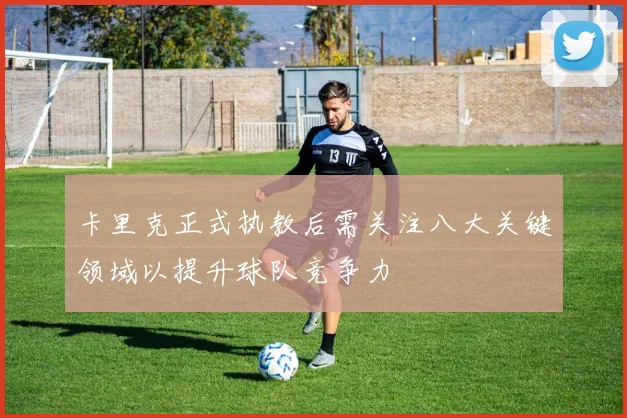 卡里克正式执教后需关注八大关键领域以提升球队竞争力