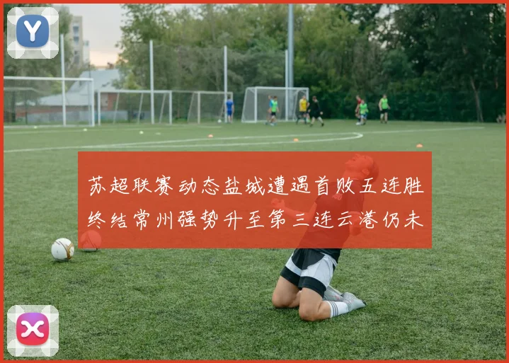 苏超联赛动态盐城遭遇首败五连胜终结常州强势升至第三连云港仍未尝胜绩